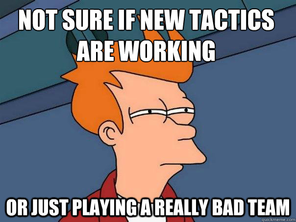 Not sure if new tactics are working or just playing a really bad team  Futurama Fry