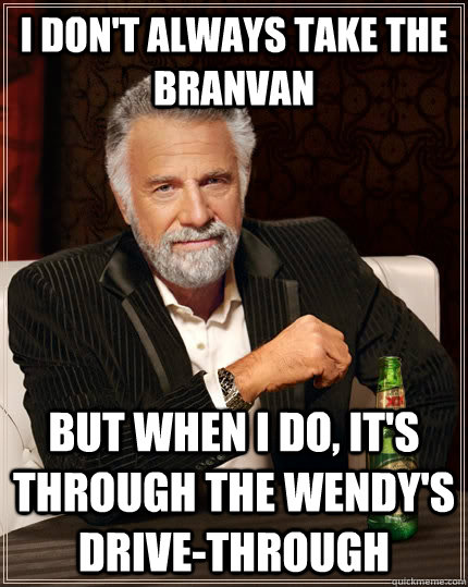 I don't always take the Branvan  but when I do, it's through the Wendy's drive-through  The Most Interesting Man In The World