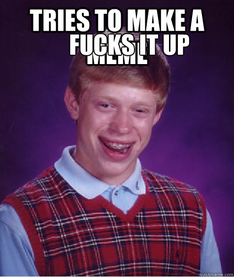 Tries to make a meme fucks it up  Bad Luck Brian