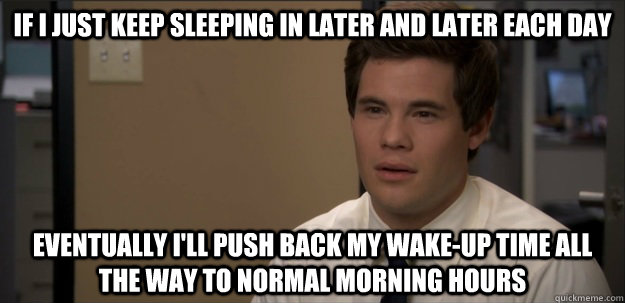 if i just keep sleeping in later and later each day eventually i'll push back my wake-up time all the way to normal morning hours - if i just keep sleeping in later and later each day eventually i'll push back my wake-up time all the way to normal morning hours  Misc