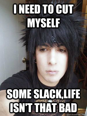 I need to cut myself Some slack,life isn't that bad - I need to cut myself Some slack,life isn't that bad  Optimistic emo kid