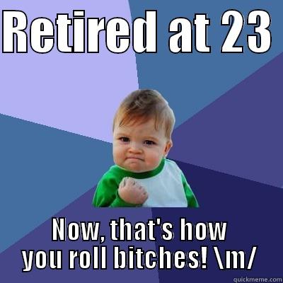 RETIRED AT 23  NOW, THAT'S HOW YOU ROLL BITCHES! \M/ Success Kid