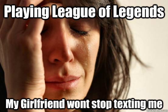 Playing League of Legends My Girlfriend wont stop texting me  First World Problems