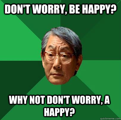 Don't worry, be happy? Why not don't worry, A happy? - Don't worry, be happy? Why not don't worry, A happy?  High Expectations Asian Father
