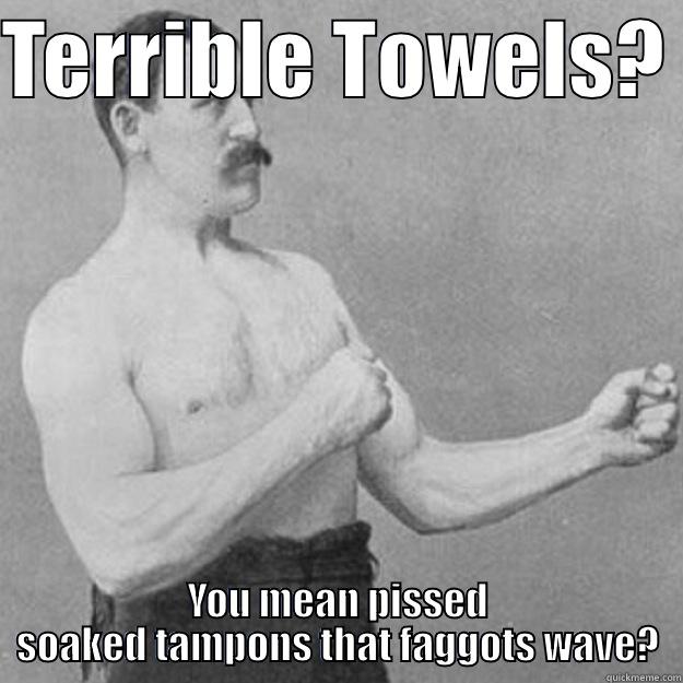 TERRIBLE TOWELS?  YOU MEAN PISSED SOAKED TAMPONS THAT FAGGOTS WAVE? overly manly man