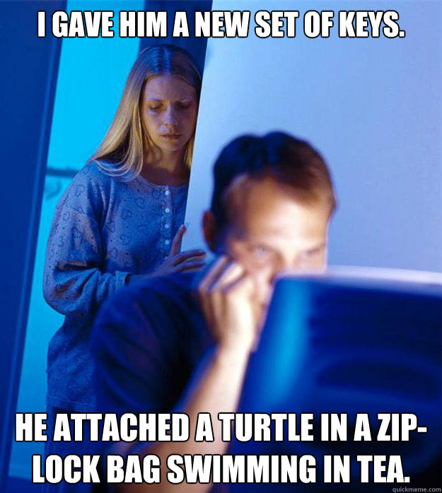 I gave him a new set of keys. He attached a turtle in a zip-lock bag swimming in tea.  Redditors Wife