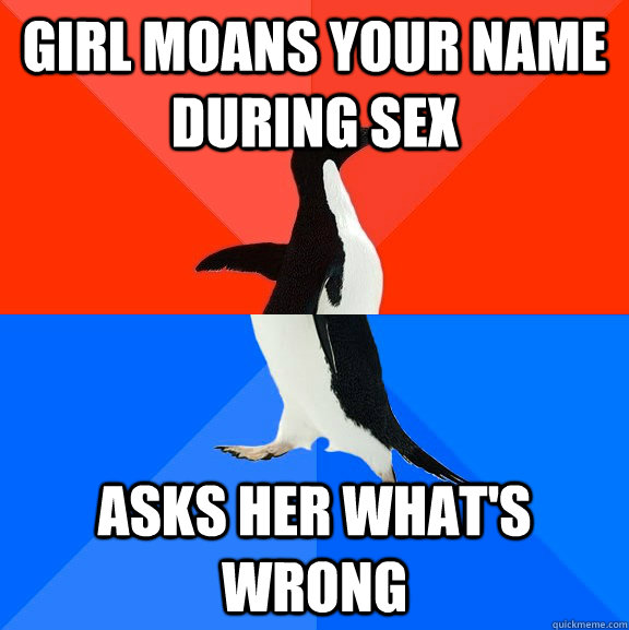 Girl moans your name during sex asks her what's wrong  Socially Awesome Awkward Penguin