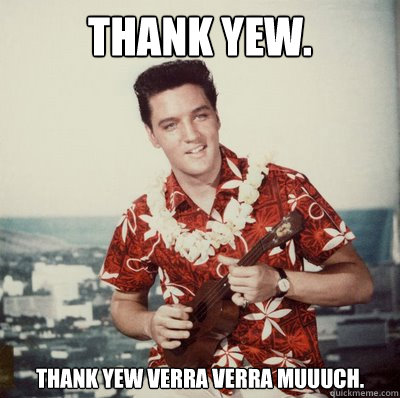 thank yew. thank yew verra verra muuuch. - thank yew. thank yew verra verra muuuch.  ELVIS