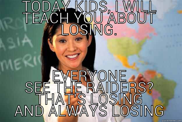 TODAY KIDS, I WILL TEACH YOU ABOUT LOSING. EVERYONE SEE THE RAIDERS? THAT'S LOSING AND ALWAYS LOSING Unhelpful High School Teacher
