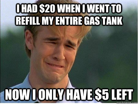 I had $20 when I went to refill my entire gas tank now i only have $5 left  1990s Problems
