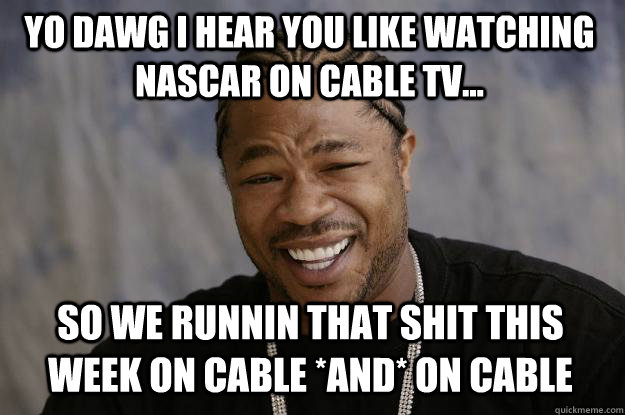 yo dawg i hear you like watching nascar on cable tv... so we runnin that shit this week on cable *and* on cable - yo dawg i hear you like watching nascar on cable tv... so we runnin that shit this week on cable *and* on cable  Xzibit meme