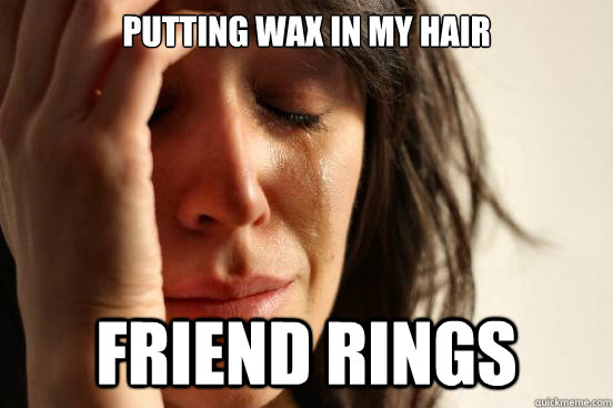 Putting wax in my hair Friend rings - Putting wax in my hair Friend rings  First World Problems