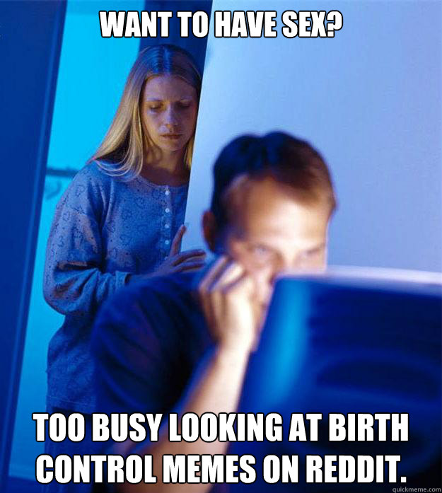Want to have sex? too busy looking at birth control memes on reddit.  Redditors Wife