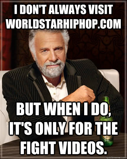 I don't always visit worldstarhiphop.com But when I do, it's only for the fight videos.  The Most Interesting Man In The World