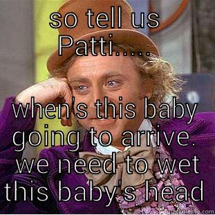 SO TELL US PATTI..... WHEN'S THIS BABY GOING TO ARRIVE.  WE NEED TO WET THIS BABY'S HEAD Creepy Wonka