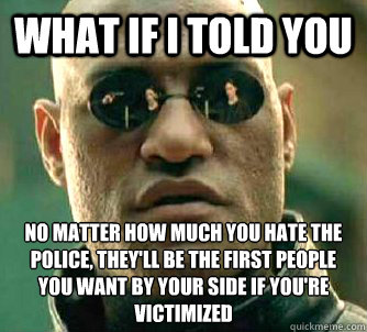 what if i told you no matter how much you hate the police, they'll be the first people you want by your side if you're victimized  Matrix Morpheus