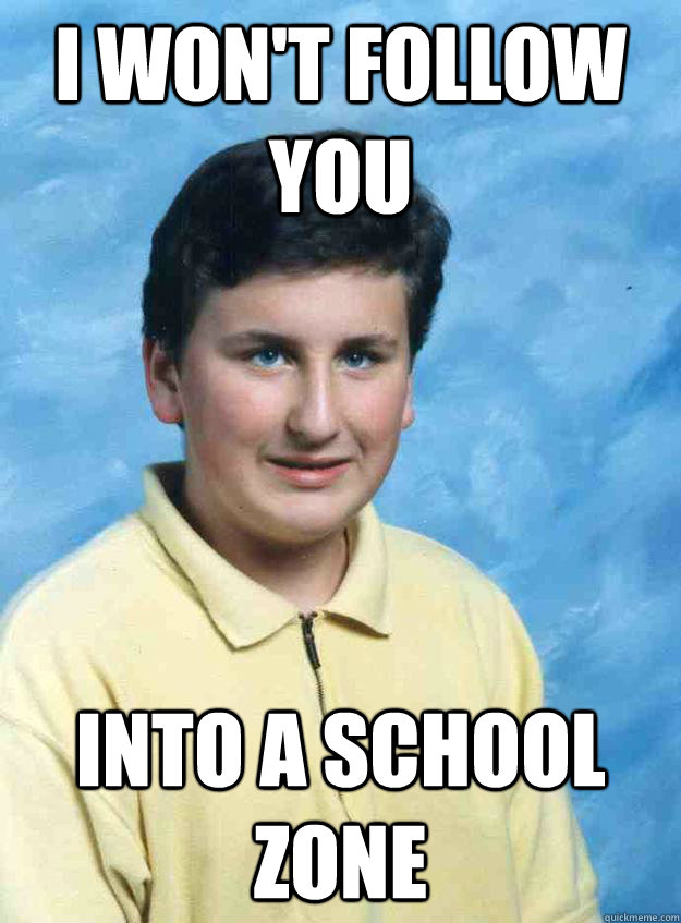 I won't follow you into a school zone  