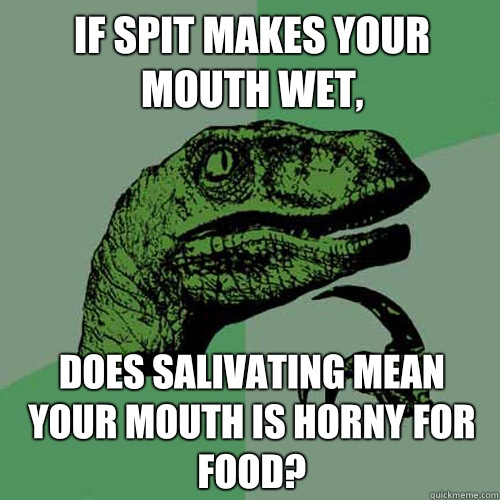 If spit makes your mouth wet, Does salivating mean your mouth is horny for food?  Philosoraptor