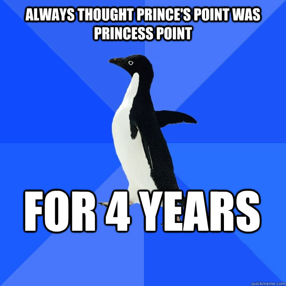 Always thought Prince's Point was Princess Point For 4 years  Socially Awkward Penguin