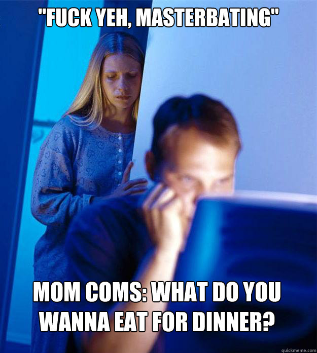 ''Fuck yeh, MASTERBATING'' Mom coms: What do you wanna eat for dinner? !Caption 3 goes here    Redditors Wife