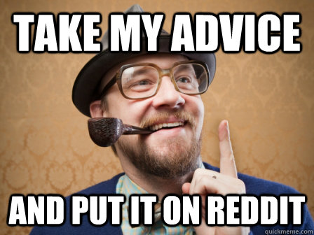 Take my advice And put it on Reddit  