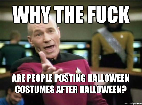Why the fuck Are people posting Halloween costumes after Halloween?  Annoyed Picard HD