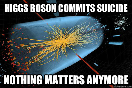 HIGGS BOSON COMMITS SUICIDE NOTHING MATTERS ANYMORE  
