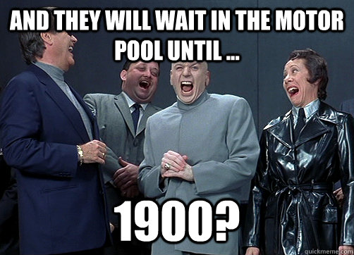 And THEY WILL WAIT IN THE MOTOR POOL UNTIL ... 1900?  Dr Evil and minions