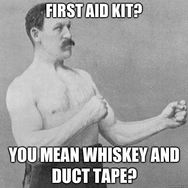 First aid kit? YOU MEAN whiskey and duct tape?  overly manly man