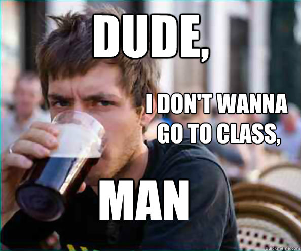 Dude,  i don't wanna
 go to class, man  Lazy College Senior