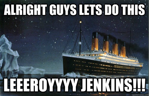 Alright guys lets do this leeeroyyyy jenkins!!!  Scumbag Titanic