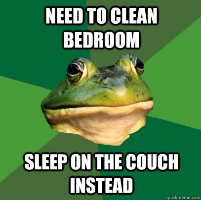 Need to clean bedroom Sleep on the couch instead  Foul Bachelor Frog