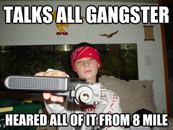 talks all gangster heared all of it from 8 mile  
