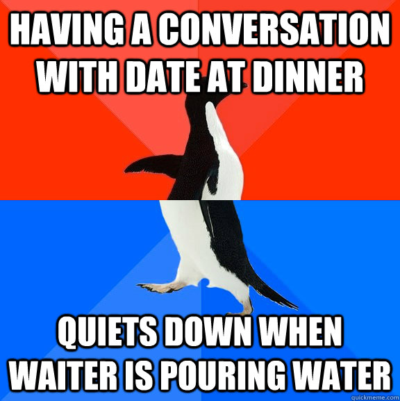 Having a conversation with date at dinner Quiets down when waiter is pouring water  Socially Awesome Awkward Penguin
