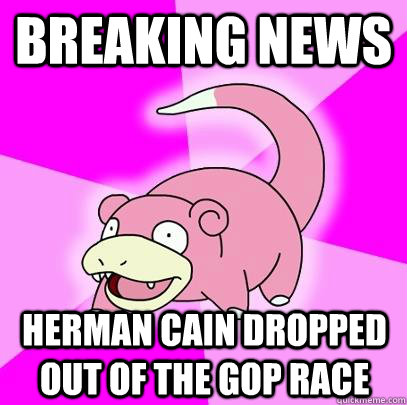 BREAKING NEWS HERMAN CAIN DROPPED OUT OF THE GOP RACE  Slowpoke