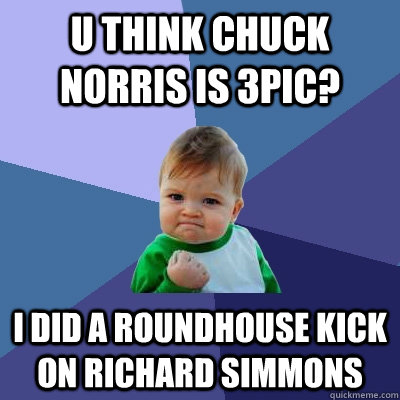 U think chuck norris is 3pic? I did a roundhouse kick on richard simmons - U think chuck norris is 3pic? I did a roundhouse kick on richard simmons  Success Kid