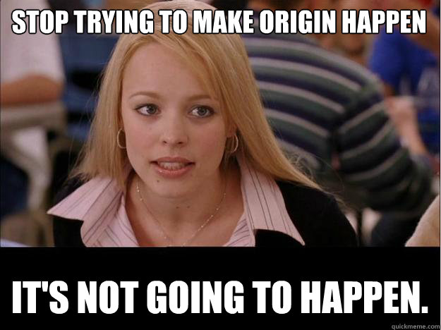 Stop trying to make Origin happen It's not going to happen. - Stop trying to make Origin happen It's not going to happen.  Its not going to happen