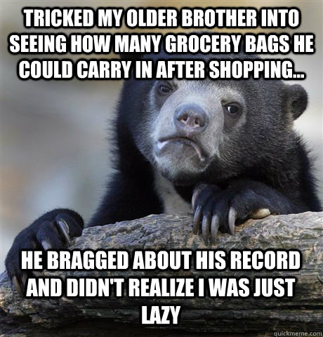 tricked my older brother into seeing how many grocery bags he could carry in after shopping... he bragged about his record and didn't realize i was just lazy  Confession Bear
