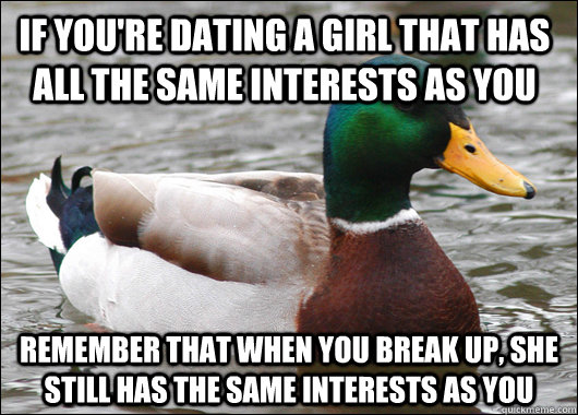 If you're dating a girl that has all the same interests as you Remember that when you break up, she still has the same interests as you  Actual Advice Mallard