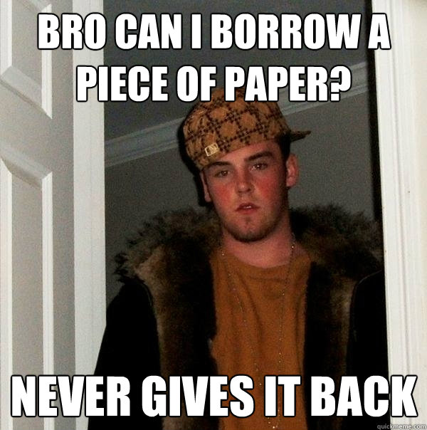 Bro can I borrow a piece of paper? Never gives it back  Scumbag Steve