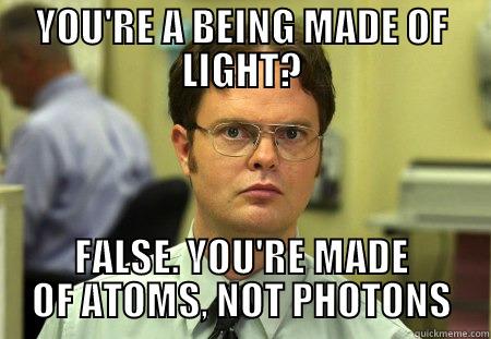 YOU'RE A BEING MADE OF LIGHT? FALSE. YOU'RE MADE OF ATOMS, NOT PHOTONS Dwight
