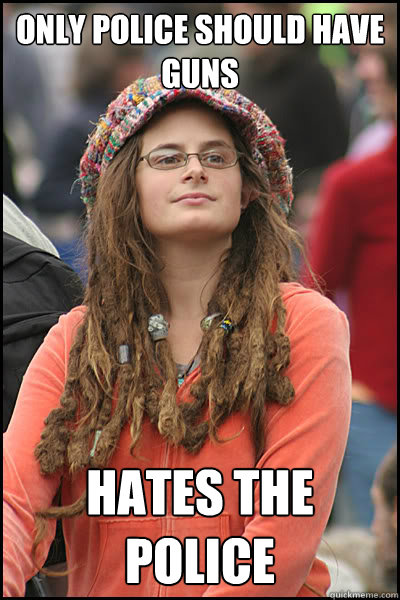 only police should have guns hates the police  College Liberal