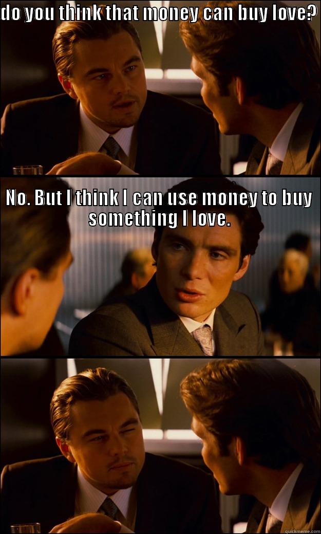 DO YOU THINK THAT MONEY CAN BUY LOVE?                                                                                                                                                                                                                             Inception