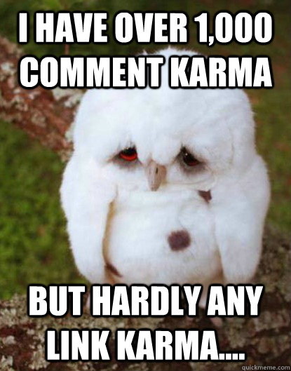 I have over 1,000 comment karma But hardly any link karma....  Depressed Owl