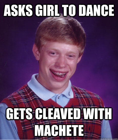 Asks Girl to dance gets cleaved with machete - Asks Girl to dance gets cleaved with machete  Bad Luck Brian