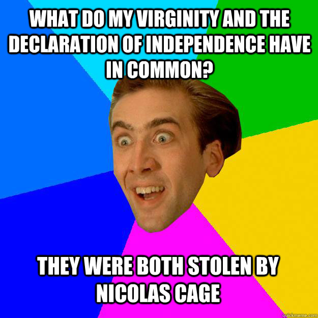 What do my virginity and the declaration of independence have in common? They were both stolen by nicolas cage  Nicolas Cage