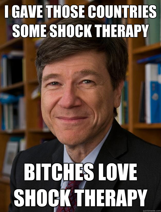I gave those countries some shock therapy Bitches love shock therapy - I gave those countries some shock therapy Bitches love shock therapy  Sachs