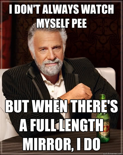 I don't always watch myself pee But when there's a full length mirror, i do  The Most Interesting Man In The World
