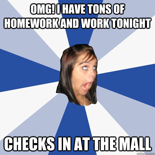 omg! I have tons of homework and work tonight Checks in at the mall  Annoying Facebook Girl