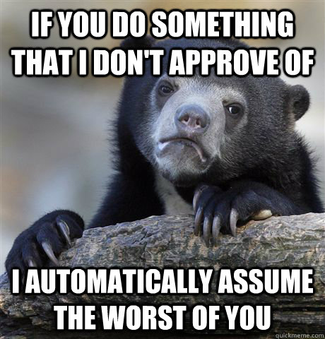 If you do something that I don't approve of I automatically assume the worst of you - If you do something that I don't approve of I automatically assume the worst of you  Confession Bear